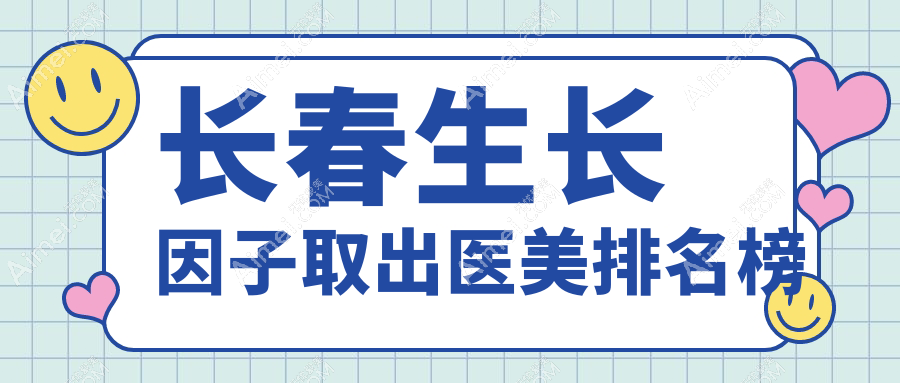 長春生長因子取出醫(yī)美排行：朝陽區(qū)歐伊妍等10家醫(yī)院（銘醫(yī)、中研在列）