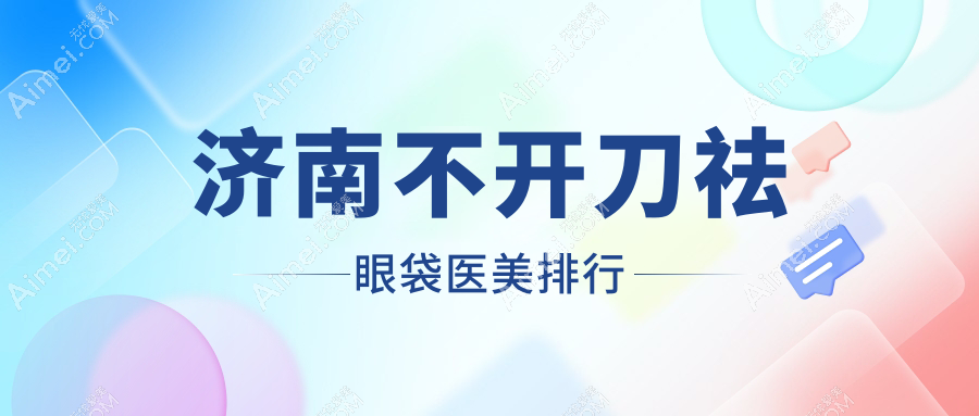 济南不开刀祛眼袋TOP10医美机构揭秘，价格表+医院地址一键获取