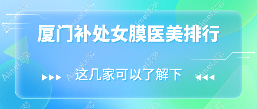 厦门补处女膜热门医美机构TOP10，专业医院推荐附详细价格表