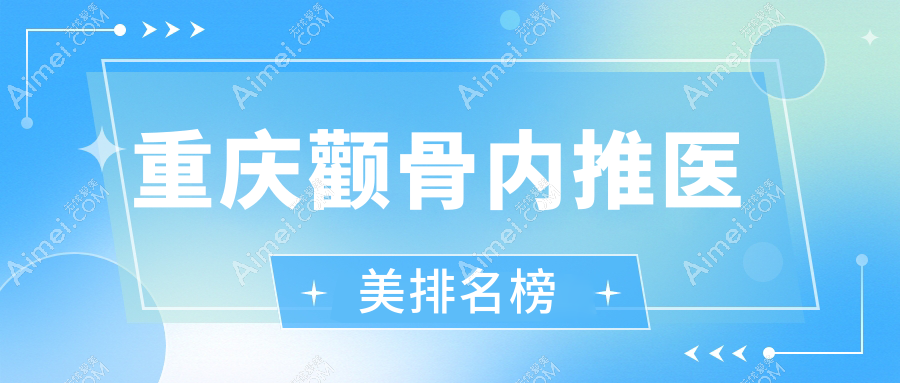 重庆颧骨内推整形医院排名出炉，权威推荐！做一次仅需200