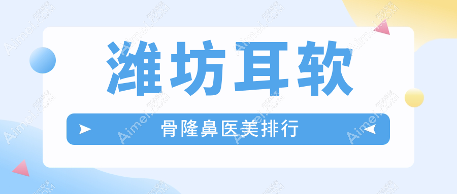 潍坊耳软骨隆鼻TOP10医美医院推荐 精致美鼻仅需一万元起！