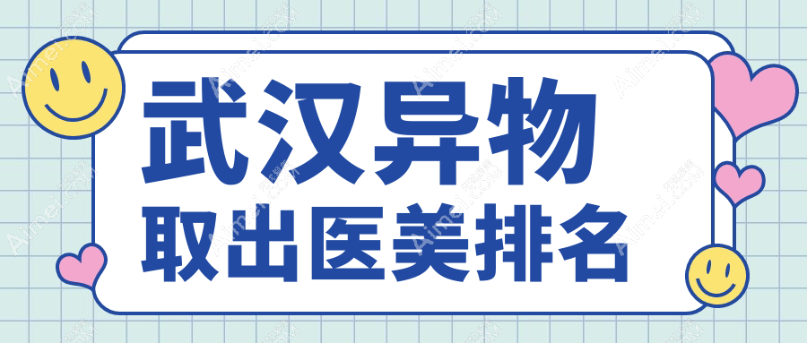 武汉异物取出医美排行揭晓：匠星医疗美容与爱美汇门诊部领先推荐