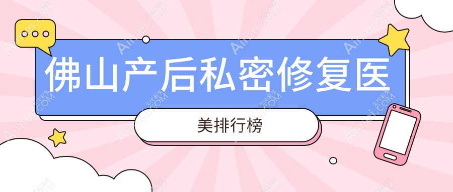 佛山产后私密修复好评医美机构推荐，附价格表及医院详细地址