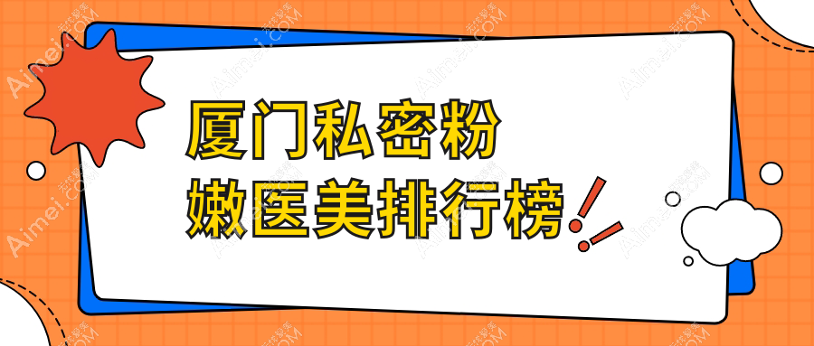 厦门私密粉嫩医美医院排名榜单发布，专业呵护仅需5000元起！
