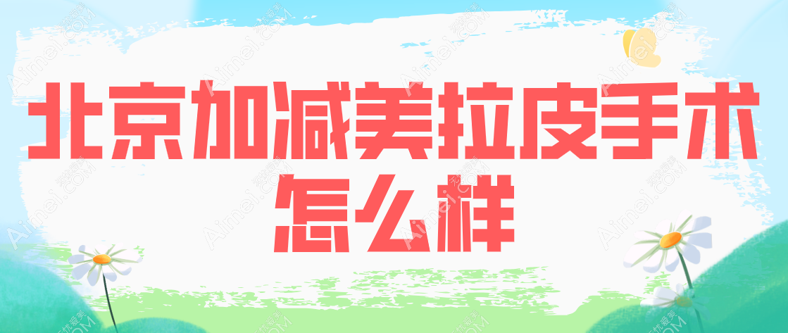 北京加减美拉皮手术怎么样？面部提升技术得劲！拉皮价目表看超值性价比！地址在西城区鸭子桥路6号