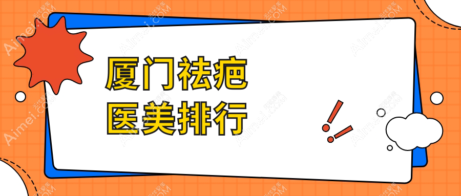 厦门祛疤效果前五强医美机构揭晓，专业医院排名靠前附详细价格表
