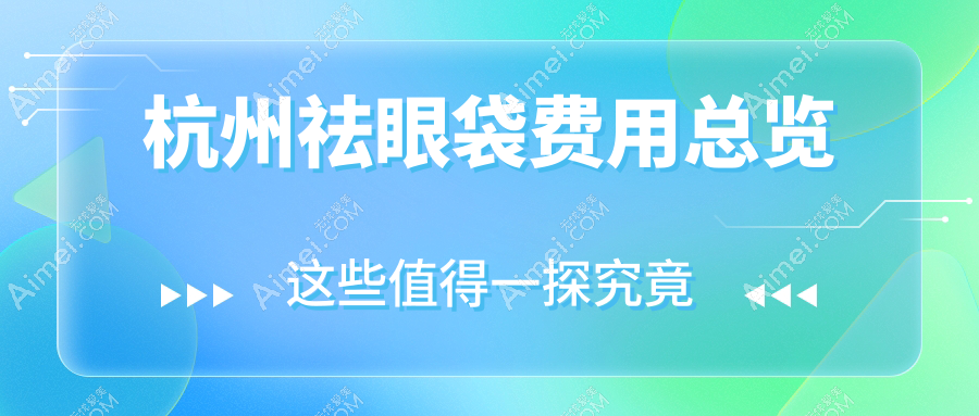 杭州祛眼袋价格表大揭秘，含切眉术费用详情一览