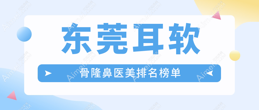 广东东莞耳软骨隆鼻精选！前10医美医院榜单：紫芯、九分美到韩美满载好评