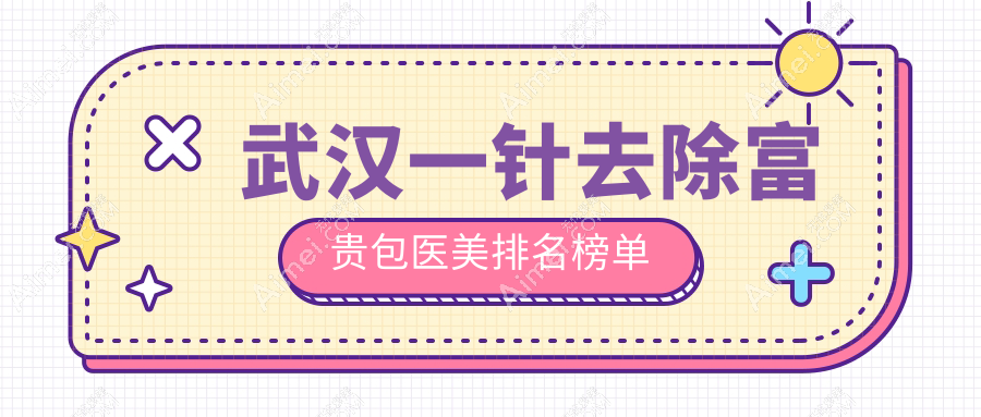 武汉一针去除富贵包医美医院哪家好？推荐机构附上价格表详询