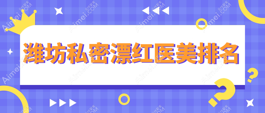 潍坊私密漂红医美排行揭晓 优选医院价格表及地址一览