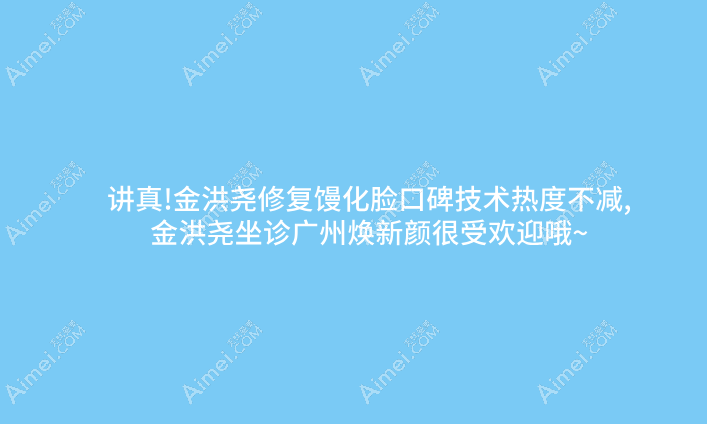 讲真!金洪尧修复馒化脸口碑技术热度不减,金洪尧坐诊广州焕新颜很受欢迎哦~