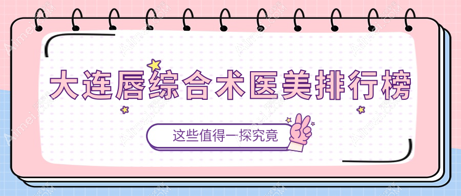 大连唇综合术顶尖医美机构排名揭秘，附价格表及医院详细地址