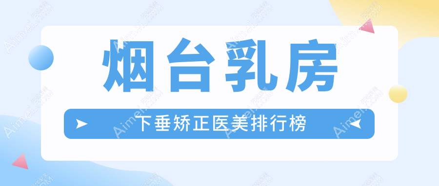 烟台乳房下垂矫正医美医院排名前三，附价格表及详细医院地址