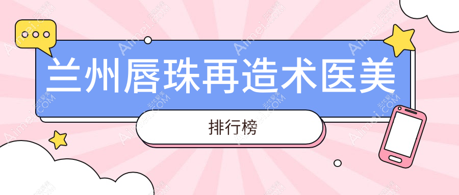 兰州唇珠再造术顶尖医美医院排名：斯美瑞、时光激光等十强璀璨亮相