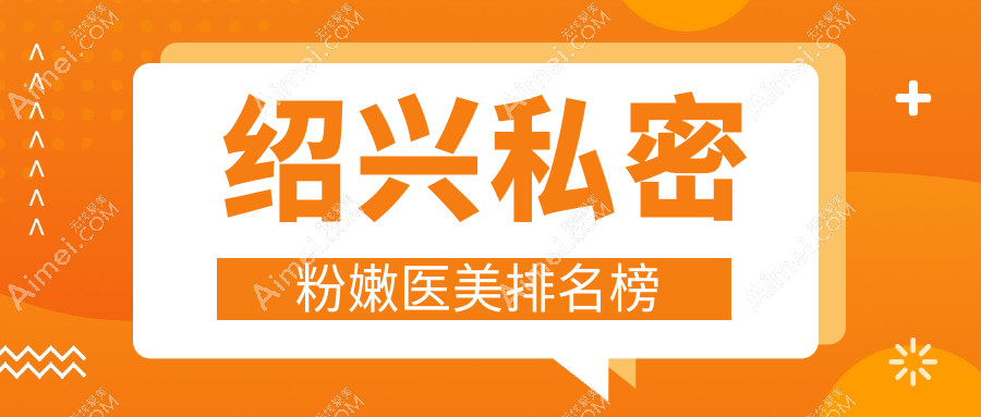 绍兴私密粉嫩术首选！前五医美机构盘点：脸博士、上虞艺美等哪家强？