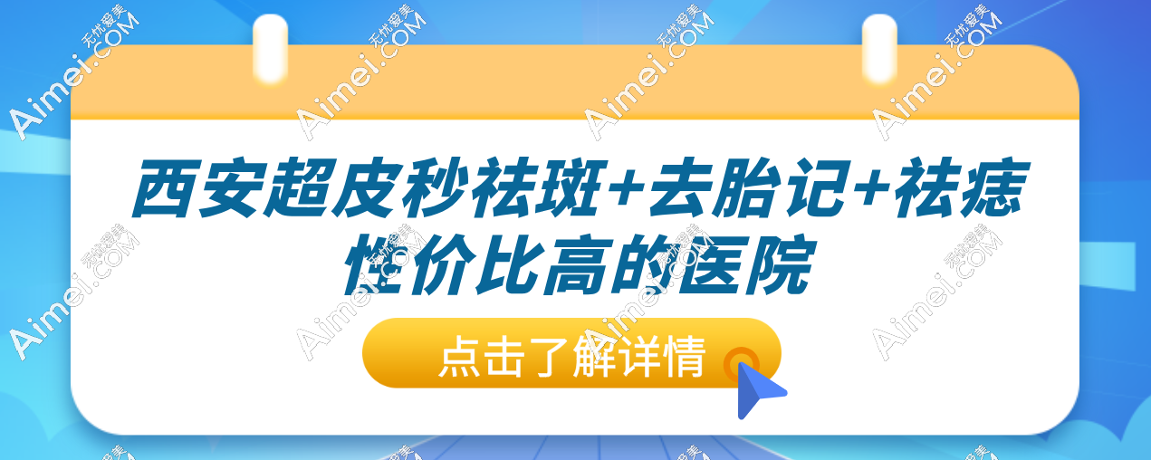 西安超皮秒祛斑+去胎记+祛痣性价比高的医院tpo榜单出炉！让你不再为“斑”烦恼