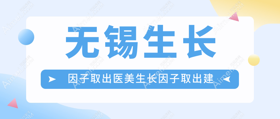无锡生长因子取出医美生长因子取出建议