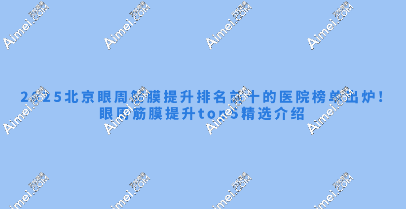 2025北京眼周筋膜提升排名前十的醫(yī)院榜單出爐!眼周筋膜提升top5精選介紹