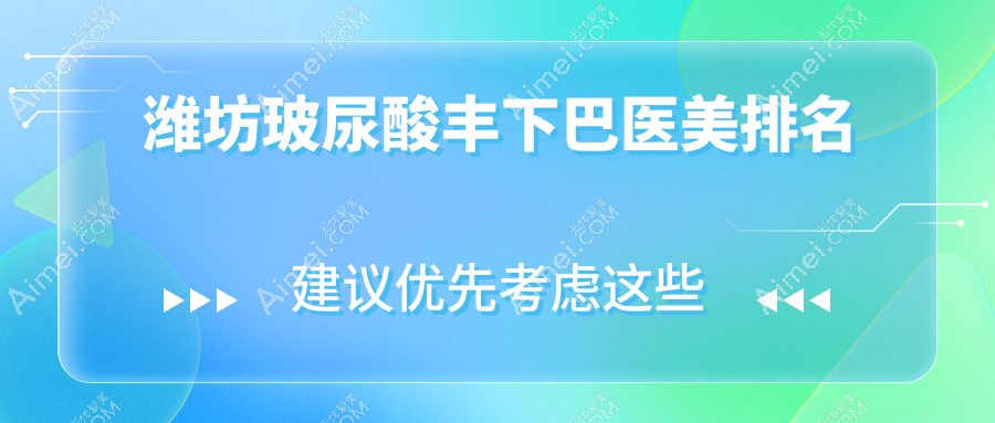 山东潍坊玻尿酸丰下巴顶尖之选：前10医美医院含华韩、华美创和等权威机构