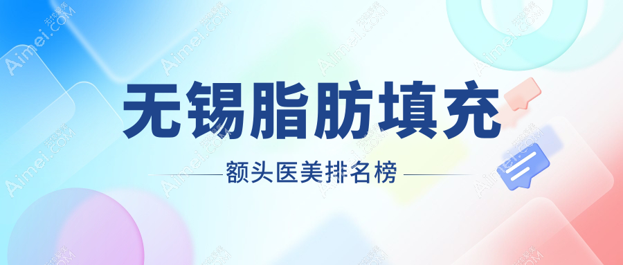 无锡脂肪填充额头前十医美机构盘点，专业推荐性价比高至15000元！