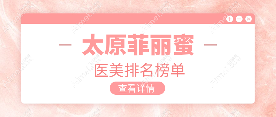 太原做菲麗蜜口碑前十醫(yī)美機(jī)構(gòu)推薦，專業(yè)打造美麗僅需2500元起！