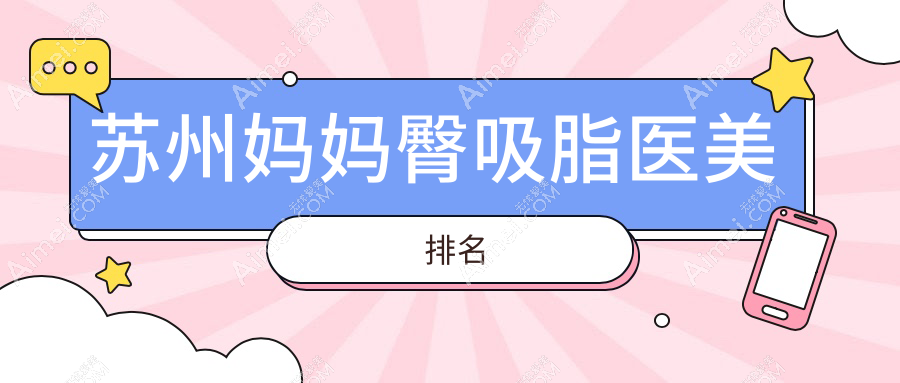 苏州妈妈臀吸脂医美机构排名出炉，附详细价格表助你轻松选对医院