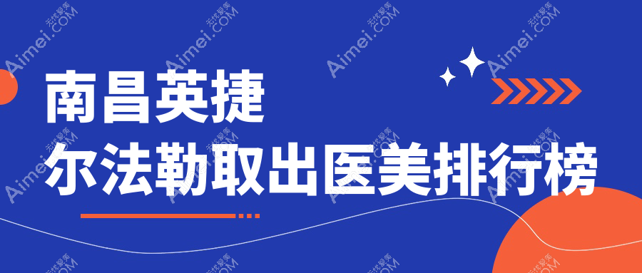 南昌英捷尔法勒取出哪家强？十大医美机构推荐：华韩莱美贵美人臻医等
