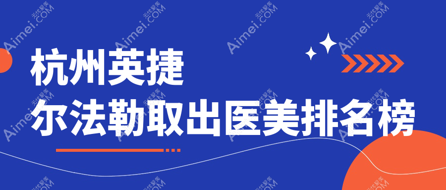 杭州英捷尔法勒取出权威医美机构排名及费用价格表、医院地址详解