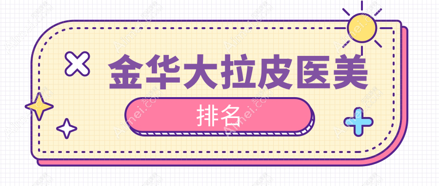 金华大拉皮手术TOP10医美机构推荐：亚美、欧莱美等名院尽在榜！