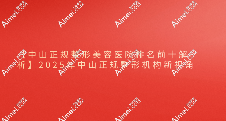 【中山正规整形美容医院排名前十解析】2025年中山正规整形机构新视角