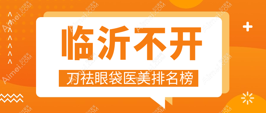臨沂不開刀祛眼袋醫(yī)美推薦：9家精選機構(gòu)，蘭山區(qū)鉑菲克銀雀苑VS臨沂微整等誰領跑？