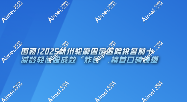 围观!2025杭州轮廓固定医院排名前十,减龄轻薄脸成效“炸裂”,榜首碑爆棚
