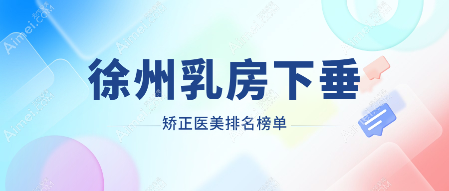 徐州乳房下垂矫正医美医院排名出炉，专业机构助你重塑魅力曲线-附价格表