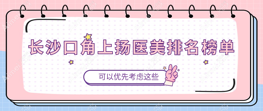 长沙口碑口角上扬医美机构排名出炉，附价格表及医院详细地址