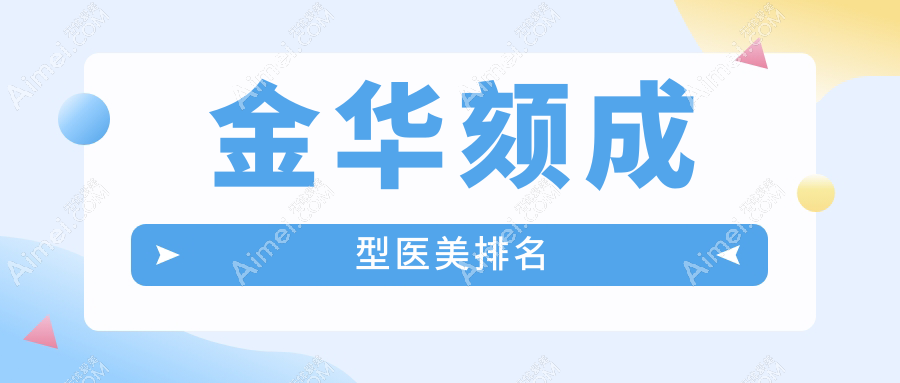 金华颏成型优选TOP10医美机构盘点：永康光大至美莲辰，东阳俪芙美中看柠栎