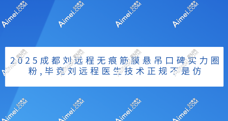 2025成都刘远程无痕筋膜悬吊口碑实力圈粉,毕竟刘远程医生技术正规不是仿