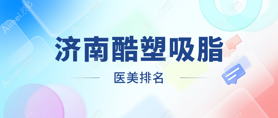 济南酷塑吸脂权威排名前十医美机构公布，附价格表与医院详细地址