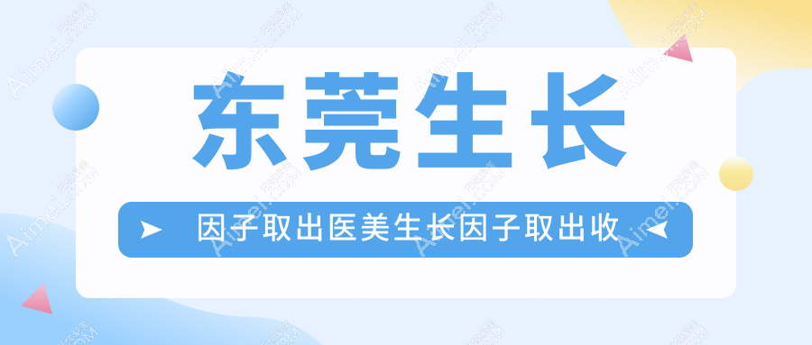 东莞生长因子取出医美生长因子取出收费表