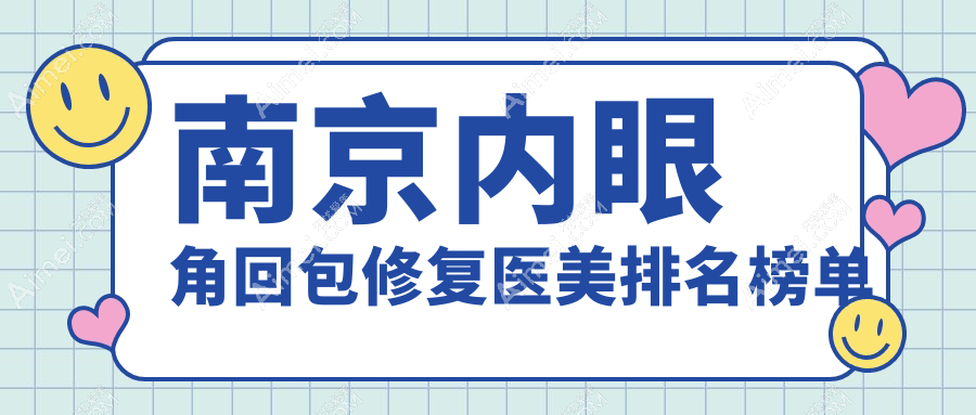 南京内眼角回包修复哪家医美医院好？推荐TOP机构附价格表详情