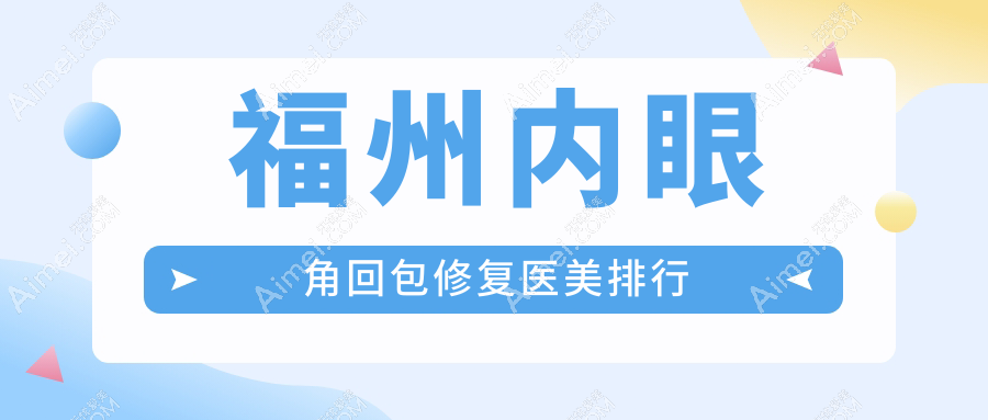 福州内眼角回包修复前10医美机构盘点，附上价格表及详细医院地址