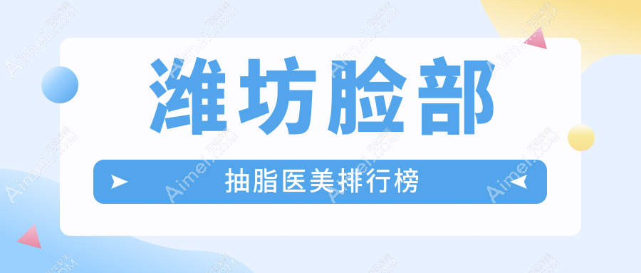潍坊脸部抽脂TOP10医院榜单出炉！坤娜、医学院整形等十强医美机构大比拼