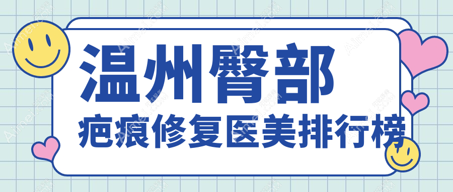 温州臀部疤痕修复医美医院排行 精选机构仅需3000元助你重塑美臀