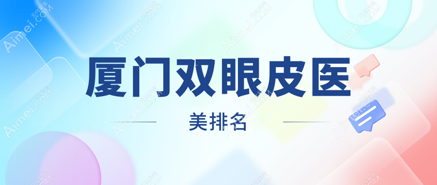 厦门双眼皮整形推荐：前10医美机构揭晓，含星美会、瑞妍及天伦等知名医院