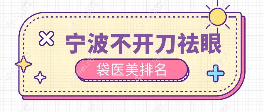 宁波不开刀祛眼袋医美医院排名 揭秘10家精选机构仅需千元价格等你来挑-仅需1000元