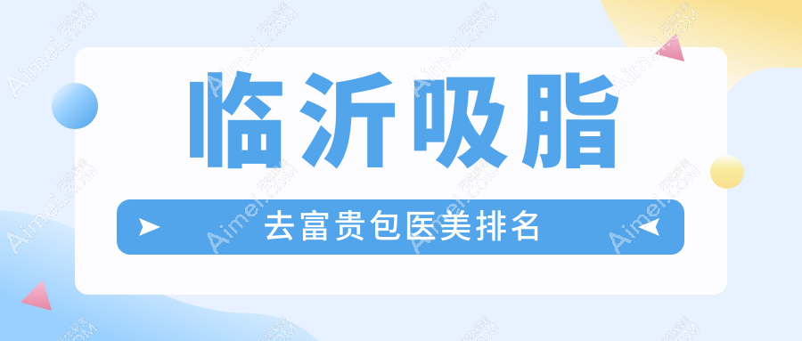 临沂吸脂去富贵包医美排名揭晓：卫康医院、兰山爱美与临沂爱美实力上榜