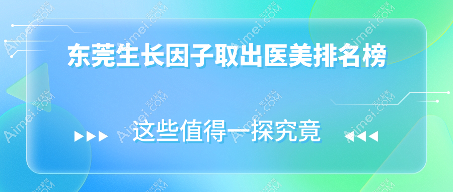 东莞生长因子取出医美优选哪家？top10医院含台心、壹加懿旗舰等
