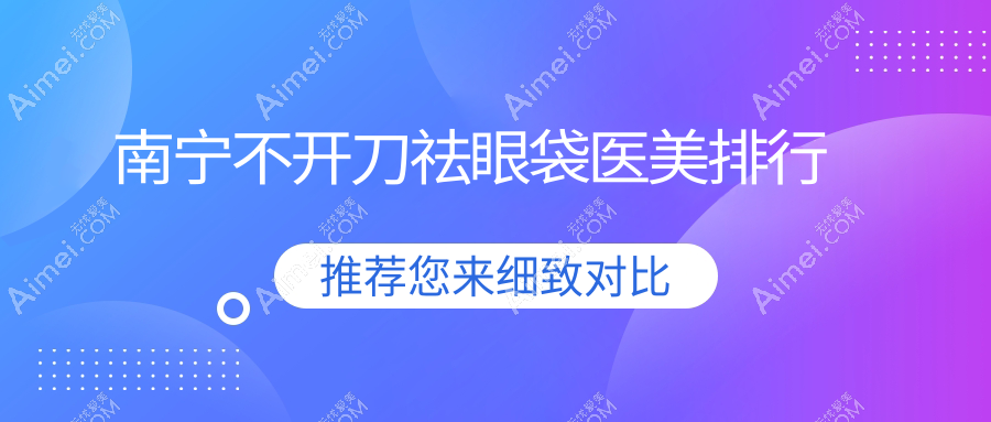 南宁不开刀祛眼袋医美机构精选！这些医院哪家更强？含华美、美丽焦点等10强推荐