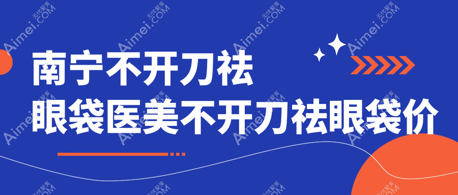 南宁不开刀祛眼袋医美不开刀祛眼袋价目单