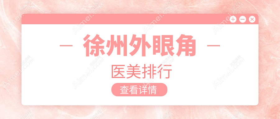 徐州外眼角整形TOP10揭晓：心源美容等十家医美机构谁更耀眼？