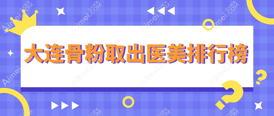 辽宁大连骨粉取出医美排行：推荐达美元辰等10家知名整形医院